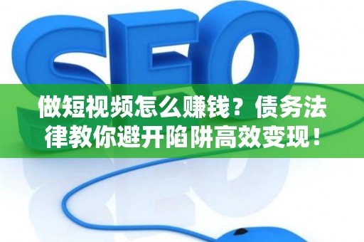 做短视频怎么赚钱？债务法律教你避开陷阱高效变现！