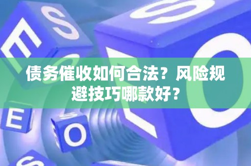 债务催收如何合法？风险规避技巧哪款好？