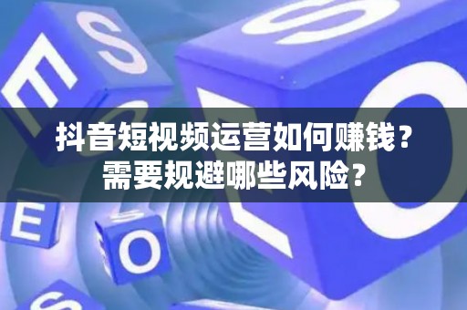抖音短视频运营如何赚钱？需要规避哪些风险？