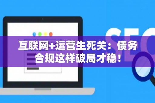 互联网+运营生死关：债务合规这样破局才稳！